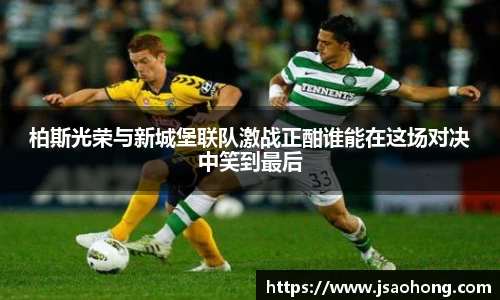 柏斯光荣与新城堡联队激战正酣谁能在这场对决中笑到最后