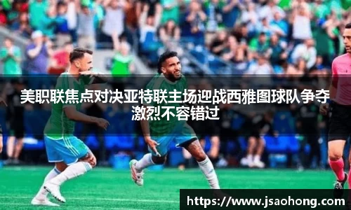 美职联焦点对决亚特联主场迎战西雅图球队争夺激烈不容错过